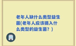老年人缺什么类型益生菌(老年人应该摄入什么类型的益生菌？)
