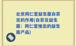 北京同仁堂益生菌白芸豆的作用(白芸豆益生菌：同仁堂推出的益生菌产品)