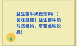 益生菌牛奶做饮料(【美味健康】益生菌牛奶与您相约，享受美味饮品)