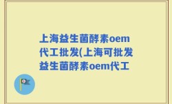 上海益生菌酵素oem代工批发(上海可批发益生菌酵素oem代工