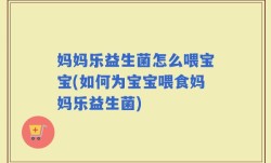 妈妈乐益生菌怎么喂宝宝(如何为宝宝喂食妈妈乐益生菌)