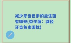 减少牙齿色素的益生菌有哪些(益生菌：减轻牙齿色素困扰)