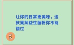 让你的日常更美味，这款果蔬益生菌粉你不能错过