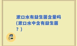 漱口水有益生菌含量吗(漱口水中含有益生菌？)