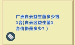 广洲白云益生菌多少钱1合(白云区益生菌1合价格是多少？)