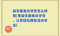 益生菌美白牙膏怎么样用(用益生菌美白牙膏，让你轻松拥有洁白牙齿)