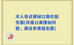 大人有点便秘口臭吃益生菌(改善口臭便秘问题，建议食用益生菌)
