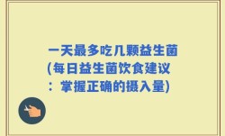 一天最多吃几颗益生菌(每日益生菌饮食建议：掌握正确的摄入量)