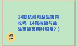 14联抗能和益生菌同吃吗_14联抗能与益生菌能否同时服用？)