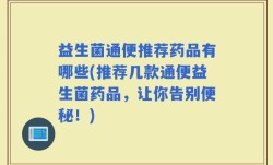 益生菌通便推荐药品有哪些(推荐几款通便益生菌药品，让你告别便秘！)