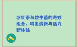 冰红茶与益生菌的奇妙组合，喝出清新与活力新体验