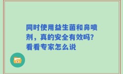 同时使用益生菌和鼻喷剂，真的安全有效吗？看看专家怎么说