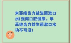 米菲维齿力益生菌漱口水(强健口腔健康，米菲维齿力益生菌漱口水功不可没)