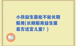 小孩益生菌能不能长期服用(长期服用益生菌是否适宜儿童？)