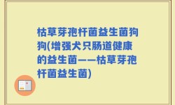 枯草芽孢杆菌益生菌狗狗(增强犬只肠道健康的益生菌——枯草芽孢杆菌益生菌)