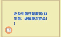 吃益生菌还是腹泻(益生菌：缓解腹泻佳品！)