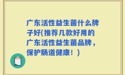 广东活性益生菌什么牌子好(推荐几款好用的广东活性益生菌品牌，保护肠道健康！)