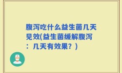 腹泻吃什么益生菌几天见效(益生菌缓解腹泻：几天有效果？)