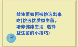 益生菌如何被挑选出来吃(挑选优质益生菌，培养健康生活  选择益生菌的小技巧)