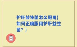 护肝益生菌怎么服用(如何正确服用护肝益生菌？)