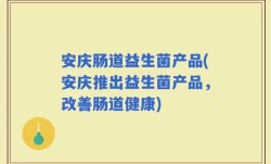 安庆肠道益生菌产品(安庆推出益生菌产品，改善肠道健康)