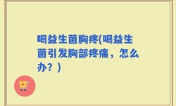 喝益生菌胸疼(喝益生菌引发胸部疼痛，怎么办？)