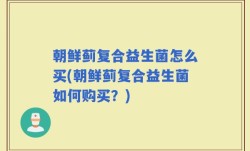 朝鲜蓟复合益生菌怎么买(朝鲜蓟复合益生菌如何购买？)