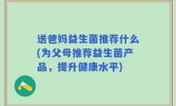 送爸妈益生菌推荐什么(为父母推荐益生菌产品，提升健康水平)