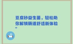 豆腐砂益生菌，轻松助你解锁肠道舒适新体验”