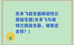 乐多飞益生菌跟诺特兰德益生菌(乐多飞与诺特兰德益生菌，谁更适合你？)