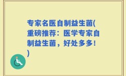 专家名医自制益生菌(重磅推荐：医学专家自制益生菌，好处多多！)