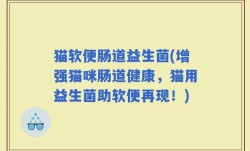 猫软便肠道益生菌(增强猫咪肠道健康，猫用益生菌助软便再现！)