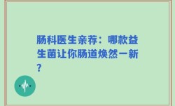 肠科医生亲荐：哪款益生菌让你肠道焕然一新？