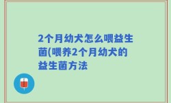 2个月幼犬怎么喂益生菌(喂养2个月幼犬的益生菌方法