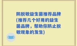 防脱敏益生菌推荐品牌(推荐几个好用的益生菌品牌，帮助你防止脱敏现象的发生)