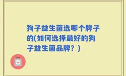 狗子益生菌选哪个牌子的(如何选择最好的狗子益生菌品牌？)