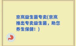 京岚益生菌专卖(京岚推出专卖益生菌，助您养生保健！)
