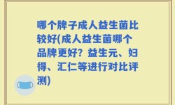 哪个牌子成人益生菌比较好(成人益生菌哪个品牌更好？益生元、妇得、汇仁等进行对比评测)