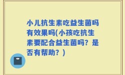 小儿抗生素吃益生菌吗有效果吗(小孩吃抗生素要配合益生菌吗？是否有帮助？)