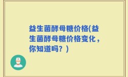 益生菌酵母糖价格(益生菌酵母糖价格变化，你知道吗？)