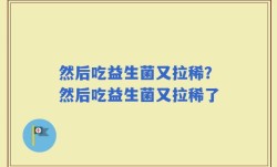 然后吃益生菌又拉稀？然后吃益生菌又拉稀了