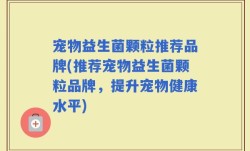 宠物益生菌颗粒推荐品牌(推荐宠物益生菌颗粒品牌，提升宠物健康水平)