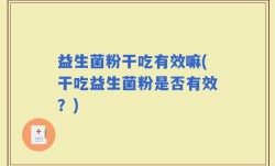 益生菌粉干吃有效嘛(干吃益生菌粉是否有效？)