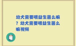 幼犬需要喂益生菌么嘛？幼犬需要喂益生菌么嘛视频