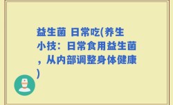 益生菌 日常吃(养生小技：日常食用益生菌，从内部调整身体健康)