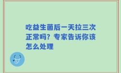 吃益生菌后一天拉三次正常吗？专家告诉你该怎么处理
