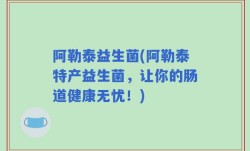 阿勒泰益生菌(阿勒泰特产益生菌，让你的肠道健康无忧！)