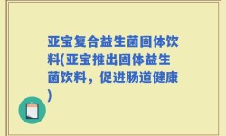亚宝复合益生菌固体饮料(亚宝推出固体益生菌饮料，促进肠道健康)