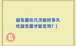 益生菌吃几次能好多久吃益生菌才能见效？)