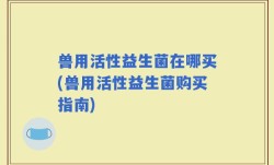 兽用活性益生菌在哪买(兽用活性益生菌购买指南)